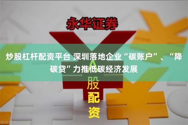 炒股杠杆配资平台 深圳落地企业“碳账户”、“降碳贷”力推低碳经济发展