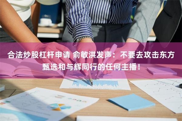 合法炒股杠杆申请 俞敏洪发声：不要去攻击东方甄选和与辉同行的任何主播！