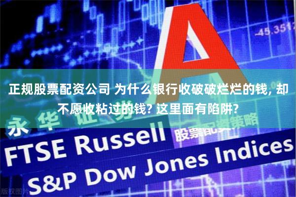 正规股票配资公司 为什么银行收破破烂烂的钱, 却不愿收粘过的钱? 这里面有陷阱?
