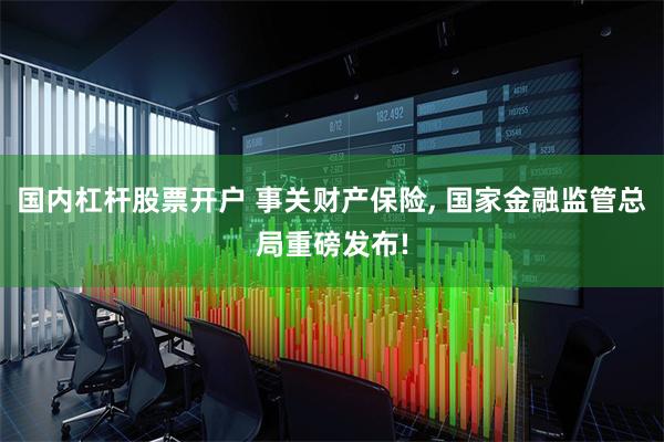 国内杠杆股票开户 事关财产保险, 国家金融监管总局重磅发布!