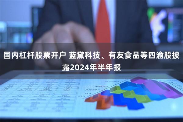 国内杠杆股票开户 蓝黛科技、有友食品等四渝股披露2024年半年报