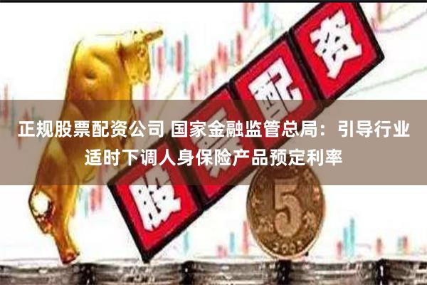 正规股票配资公司 国家金融监管总局：引导行业适时下调人身保险产品预定利率