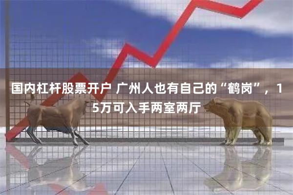 国内杠杆股票开户 广州人也有自己的“鹤岗”，15万可入手两室两厅
