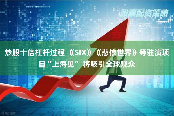 炒股十倍杠杆过程 《SIX》《悲惨世界》等驻演项目“上海见” 将吸引全球观众