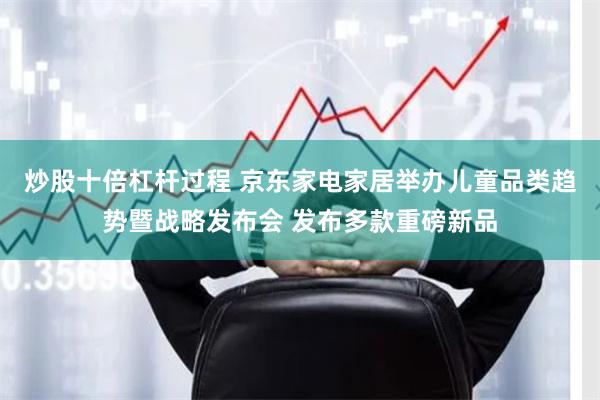 炒股十倍杠杆过程 京东家电家居举办儿童品类趋势暨战略发布会 发布多款重磅新品