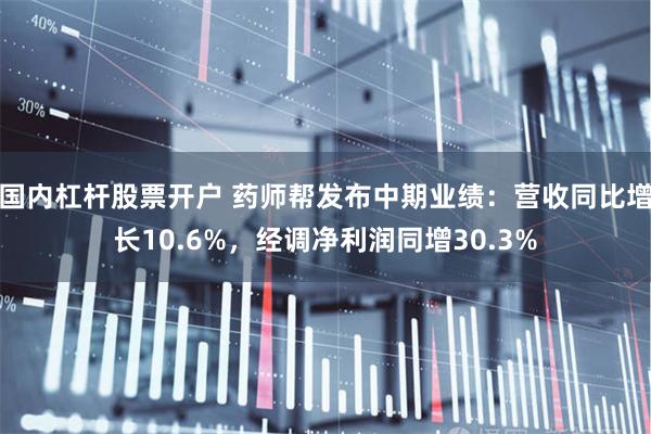 国内杠杆股票开户 药师帮发布中期业绩：营收同比增长10.6%，经调净利润同增30.3%