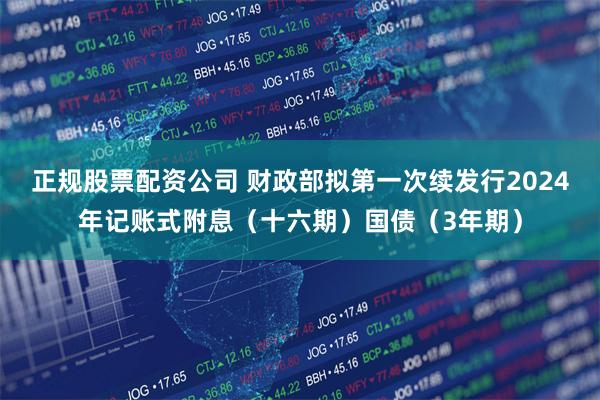 正规股票配资公司 财政部拟第一次续发行2024年记账式附息（十六期）国债（3年期）