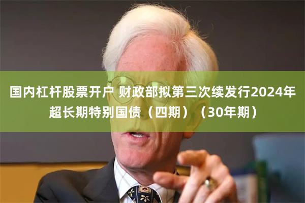 国内杠杆股票开户 财政部拟第三次续发行2024年超长期特别国债（四期）（30年期）