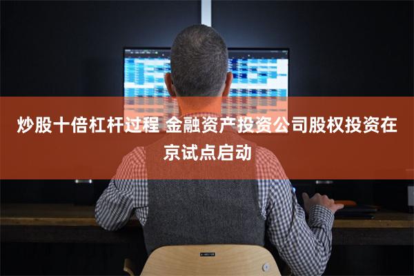 炒股十倍杠杆过程 金融资产投资公司股权投资在京试点启动