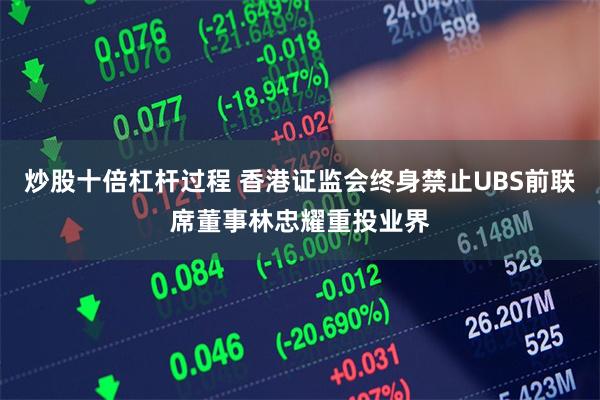 炒股十倍杠杆过程 香港证监会终身禁止UBS前联席董事林忠耀重投业界