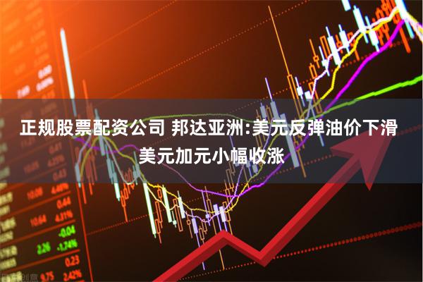正规股票配资公司 邦达亚洲:美元反弹油价下滑 美元加元小幅收涨