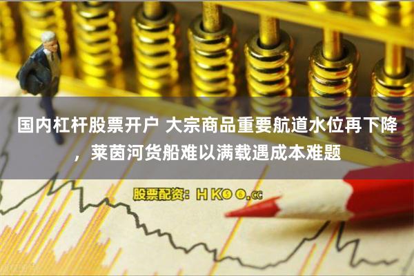 国内杠杆股票开户 大宗商品重要航道水位再下降，莱茵河货船难以满载遇成本难题