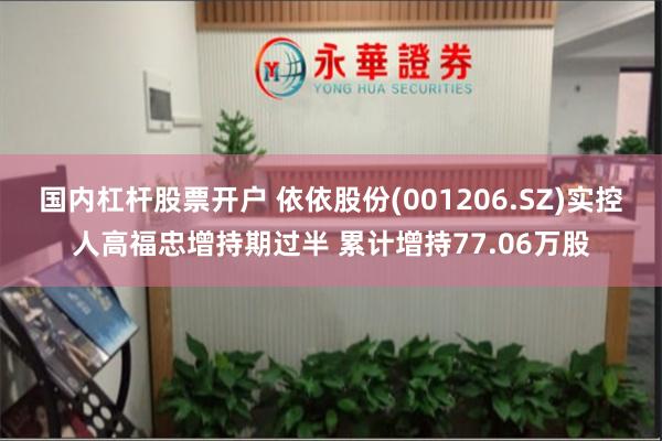 国内杠杆股票开户 依依股份(001206.SZ)实控人高福忠增持期过半 累计增持77.06万股