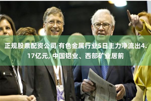 正规股票配资公司 有色金属行业5日主力净流出4.17亿元, 中国铝业、西部矿业居前