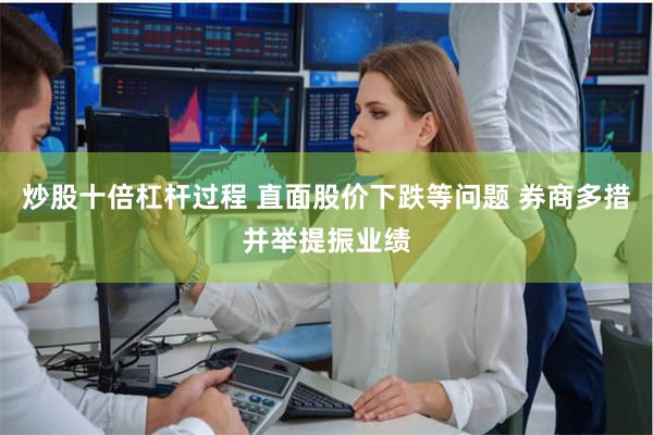 炒股十倍杠杆过程 直面股价下跌等问题 券商多措并举提振业绩