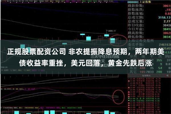 正规股票配资公司 非农提振降息预期，两年期美债收益率重挫，美元回落，黄金先跌后涨