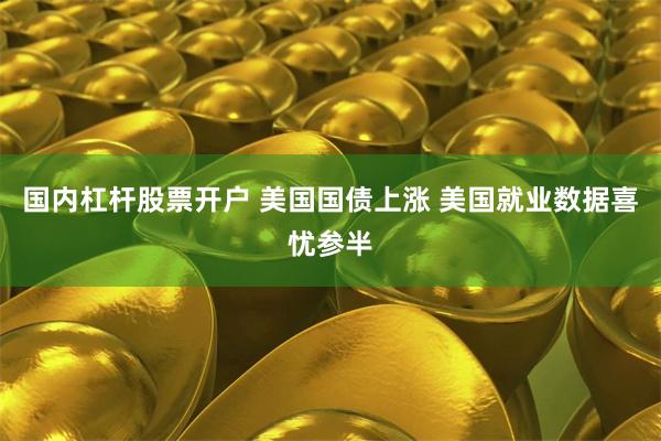 国内杠杆股票开户 美国国债上涨 美国就业数据喜忧参半