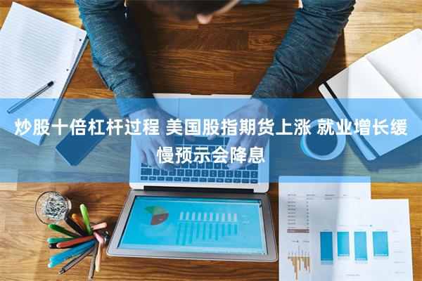 炒股十倍杠杆过程 美国股指期货上涨 就业增长缓慢预示会降息