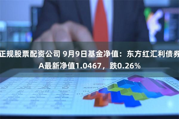 正规股票配资公司 9月9日基金净值：东方红汇利债券A最新净值1.0467，跌0.26%