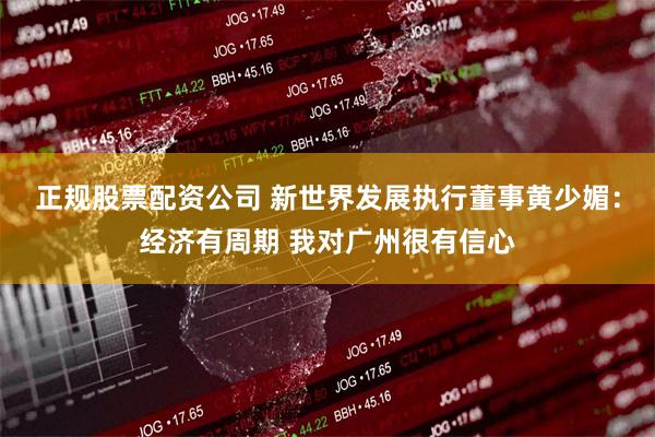 正规股票配资公司 新世界发展执行董事黄少媚：经济有周期 我对广州很有信心