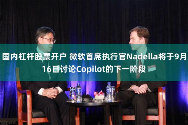 国内杠杆股票开户 微软首席执行官Nadella将于9月16日讨论Copilot的下一阶段