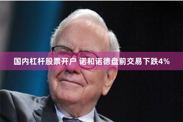 国内杠杆股票开户 诺和诺德盘前交易下跌4%
