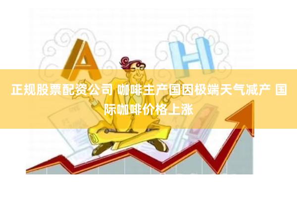 正规股票配资公司 咖啡主产国因极端天气减产 国际咖啡价格上涨