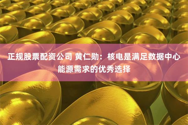 正规股票配资公司 黄仁勋：核电是满足数据中心能源需求的优秀选择