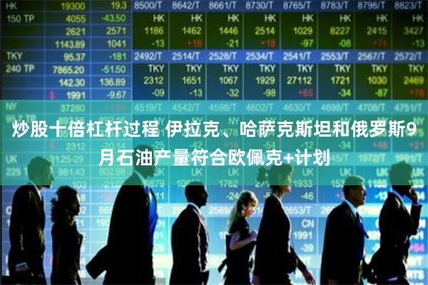炒股十倍杠杆过程 伊拉克、哈萨克斯坦和俄罗斯9月石油产量符合欧佩克+计划