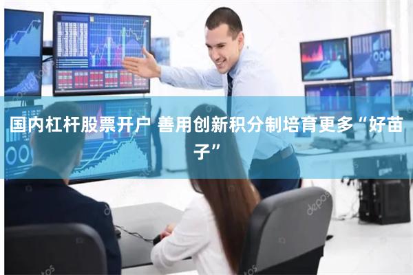 国内杠杆股票开户 善用创新积分制培育更多“好苗子”