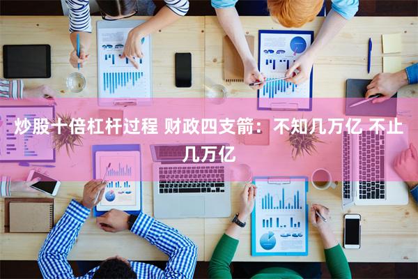炒股十倍杠杆过程 财政四支箭：不知几万亿 不止几万亿