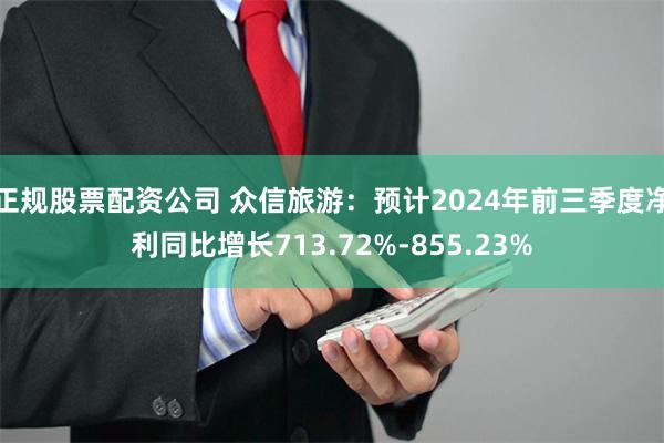 正规股票配资公司 众信旅游：预计2024年前三季度净利同比增长713.72%-855.23%