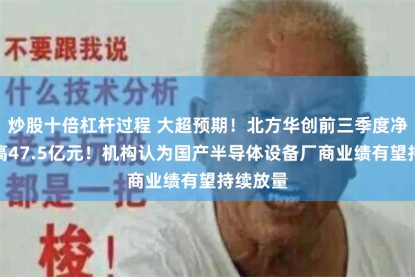 炒股十倍杠杆过程 大超预期！北方华创前三季度净利润最高47.5亿元！机构认为国产半导体设备厂商业绩有望持续放量