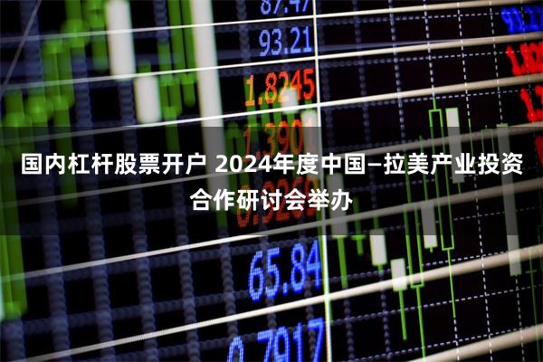 国内杠杆股票开户 2024年度中国—拉美产业投资合作研讨会举办