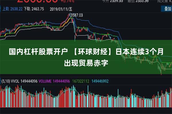 国内杠杆股票开户 【环球财经】日本连续3个月出现贸易赤字