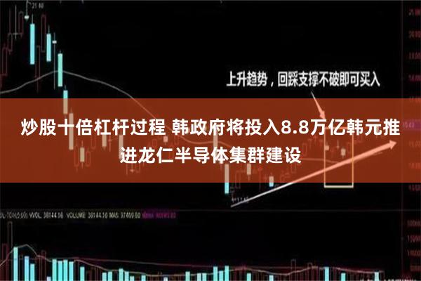 炒股十倍杠杆过程 韩政府将投入8.8万亿韩元推进龙仁半导体集群建设