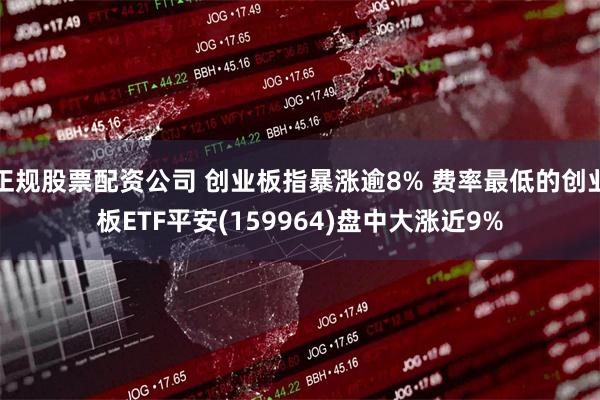 正规股票配资公司 创业板指暴涨逾8% 费率最低的创业板ETF平安(159964)盘中大涨近9%