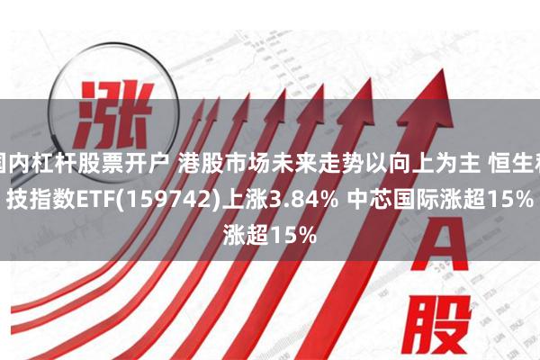 国内杠杆股票开户 港股市场未来走势以向上为主 恒生科技指数ETF(159742)上涨3.84% 中芯国际涨超15%