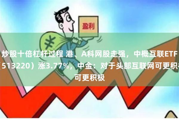 炒股十倍杠杆过程 港、A科网股走强，中概互联ETF（513220）涨3.77%，中金：对于头部互联网可更积极