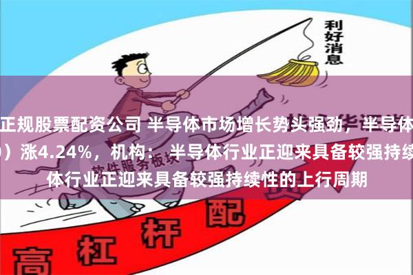 正规股票配资公司 半导体市场增长势头强劲，半导体ETF（512480）涨4.24%，机构： 半导体行业正迎来具备较强持续性的上行周期