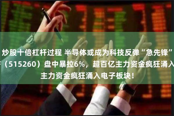 炒股十倍杠杆过程 半导体或成为科技反弹“急先锋”？电子ETF（515260）盘中暴拉6%，超百亿主力资金疯狂涌入电子板块！