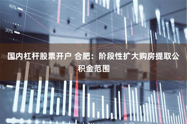 国内杠杆股票开户 合肥：阶段性扩大购房提取公积金范围