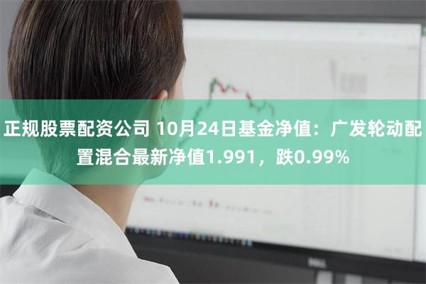 正规股票配资公司 10月24日基金净值：广发轮动配置混合最新净值1.991，跌0.99%