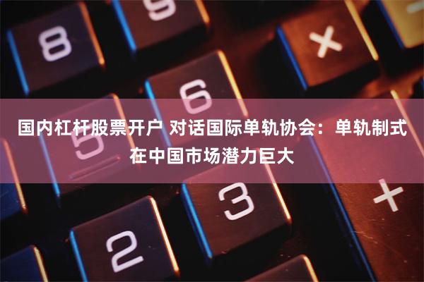 国内杠杆股票开户 对话国际单轨协会：单轨制式在中国市场潜力巨大