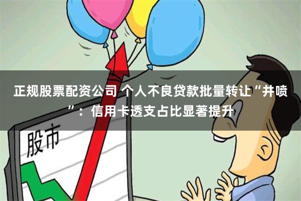 正规股票配资公司 个人不良贷款批量转让“井喷”：信用卡透支占比显著提升