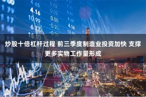 炒股十倍杠杆过程 前三季度制造业投资加快 支撑更多实物工作量形成