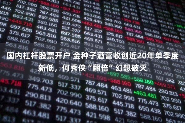 国内杠杆股票开户 金种子酒营收创近20年单季度新低，何秀侠“翻倍”幻想破灭