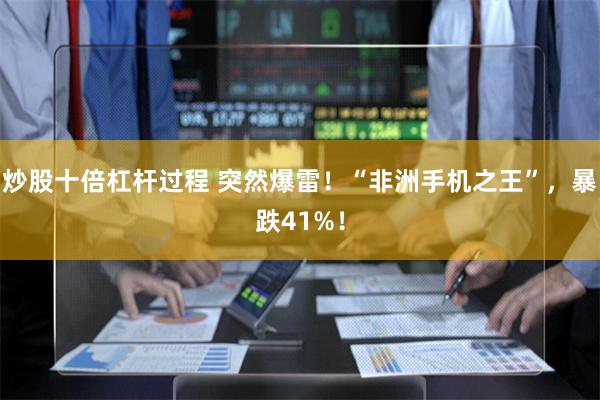 炒股十倍杠杆过程 突然爆雷！“非洲手机之王”，暴跌41%！