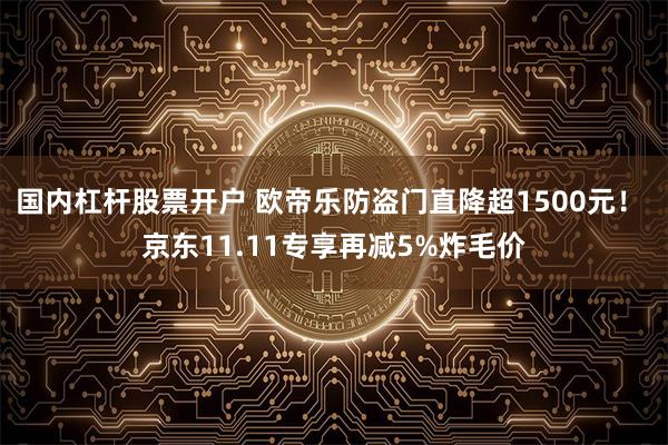 国内杠杆股票开户 欧帝乐防盗门直降超1500元！ 京东11.11专享再减5%炸毛价