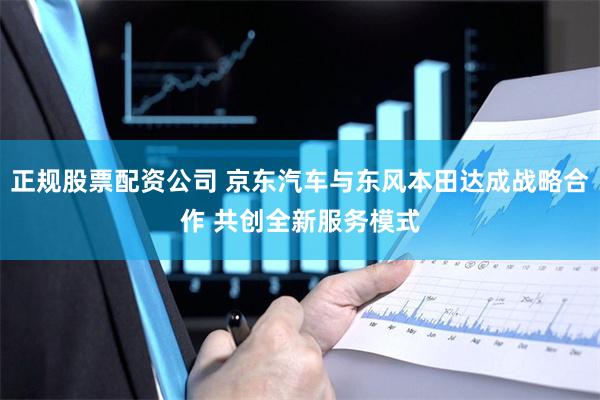 正规股票配资公司 京东汽车与东风本田达成战略合作 共创全新服务模式